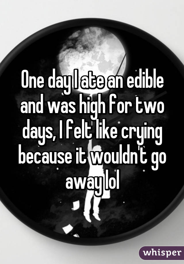 One day I ate an edible and was high for two days, I felt like crying because it wouldn't go away lol