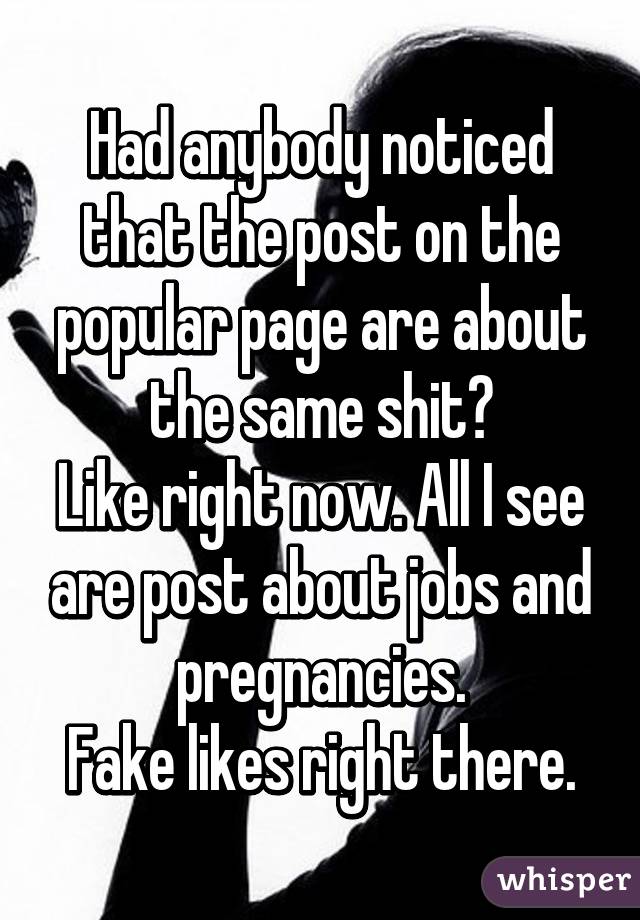 Had anybody noticed that the post on the popular page are about the same shit?
Like right now. All I see are post about jobs and pregnancies.
Fake likes right there.