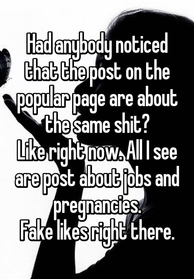 Had anybody noticed that the post on the popular page are about the same shit?
Like right now. All I see are post about jobs and pregnancies.
Fake likes right there.