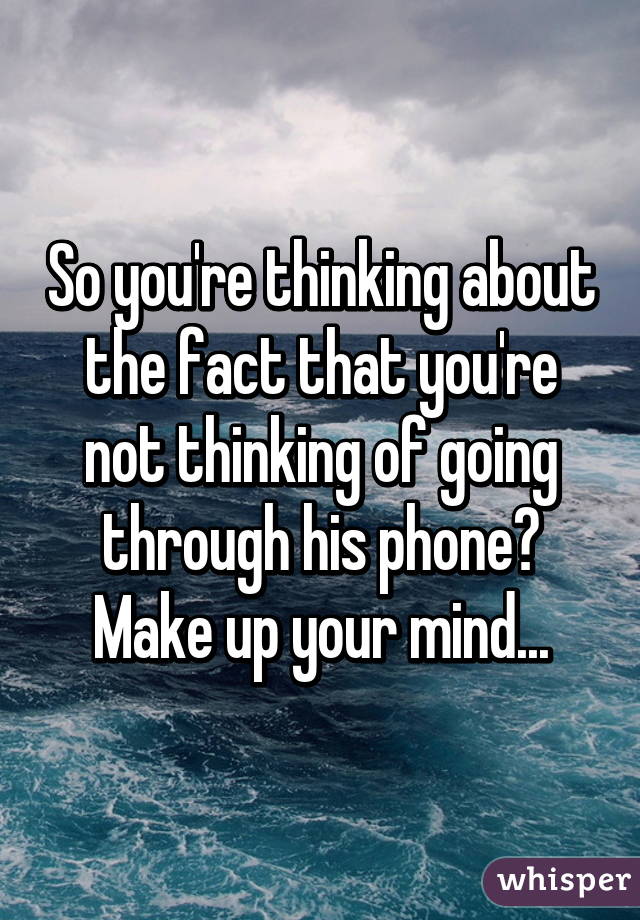 So you're thinking about the fact that you're not thinking of going through his phone? Make up your mind...