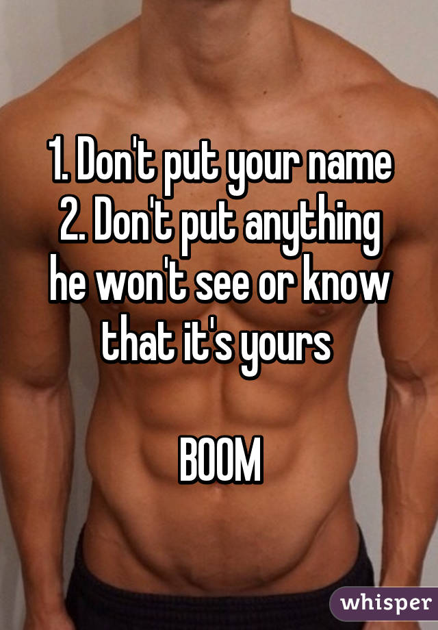 1. Don't put your name
2. Don't put anything he won't see or know that it's yours 

BOOM