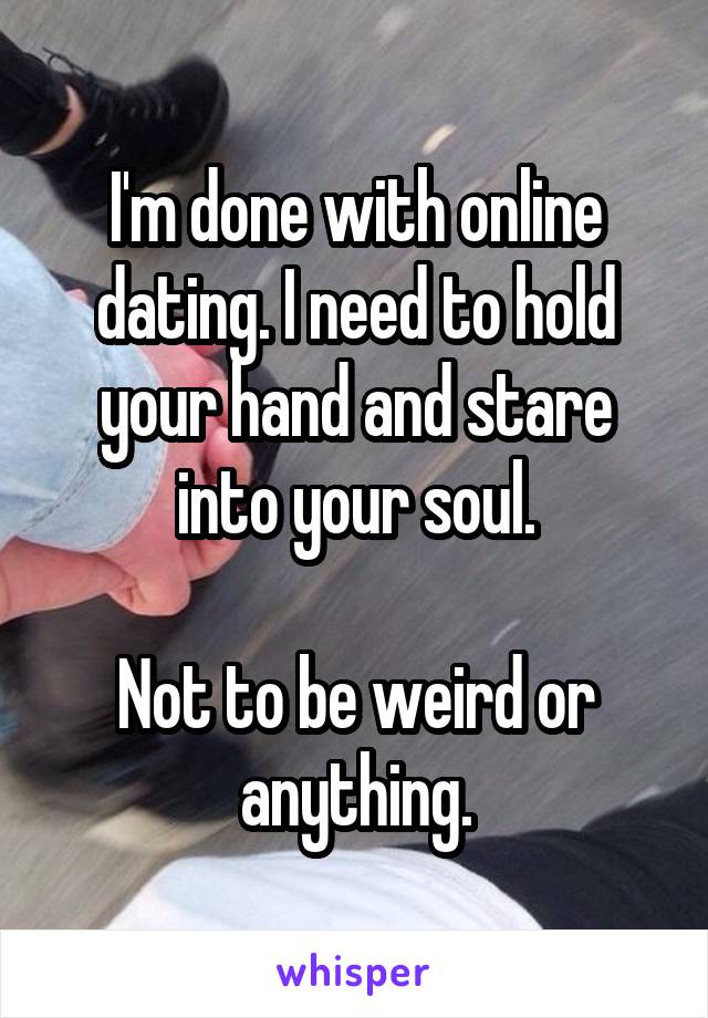 I'm done with online dating. I need to hold your hand and stare into your soul.

Not to be weird or anything.