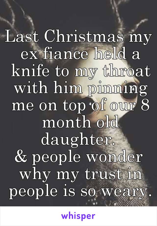 Last Christmas my ex fiance held a knife to my throat with him pinning me on top of our 8 month old daughter. 
& people wonder why my trust in people is so weary. 