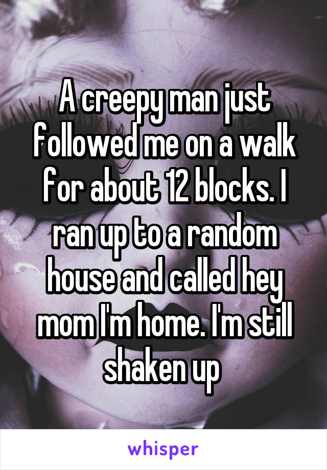 A creepy man just followed me on a walk for about 12 blocks. I ran up to a random house and called hey mom I'm home. I'm still shaken up 
