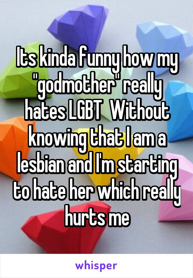 Its kinda funny how my "godmother" really hates LGBT  Without knowing that I am a lesbian and I'm starting to hate her which really hurts me