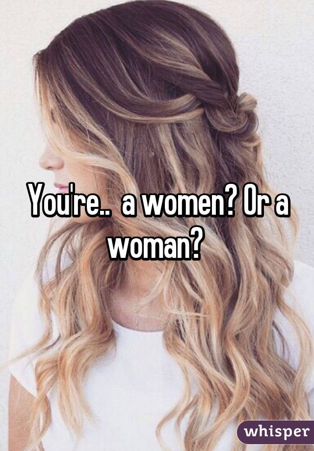 You're..  a women? Or a woman? 