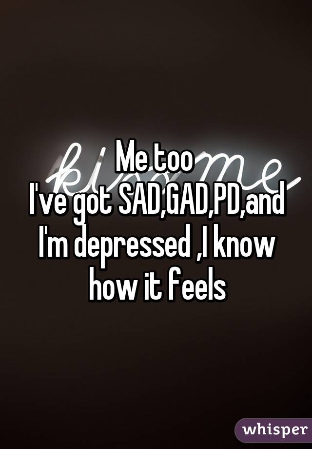 Me too 
I've got SAD,GAD,PD,and I'm depressed ,I know how it feels