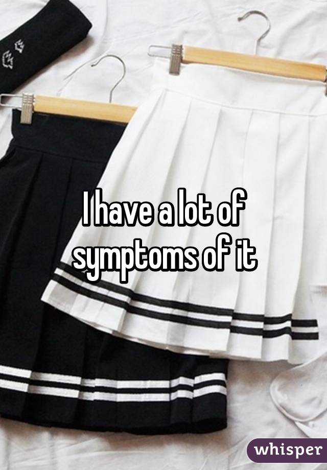 I have a lot of symptoms of it