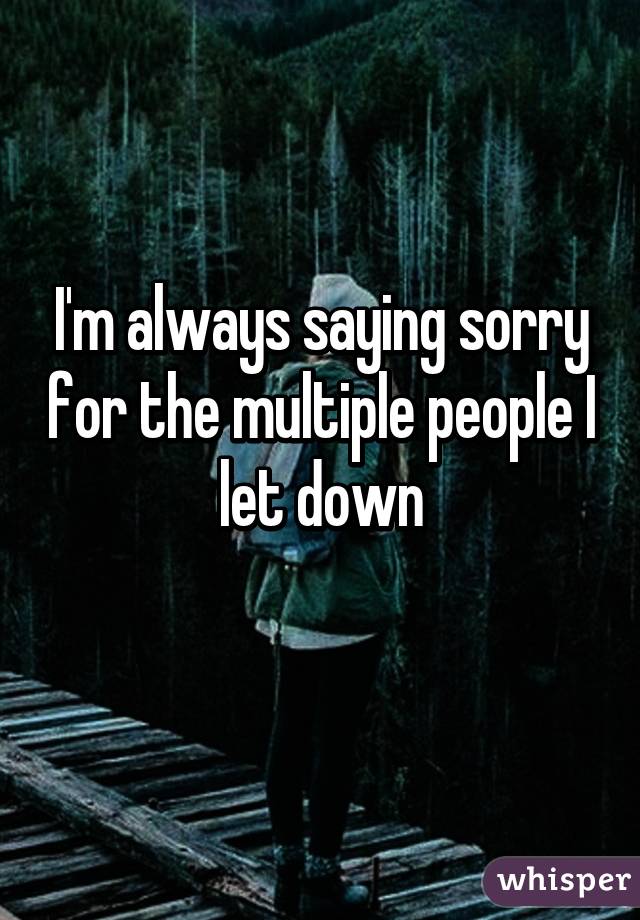 I'm always saying sorry for the multiple people I let down
