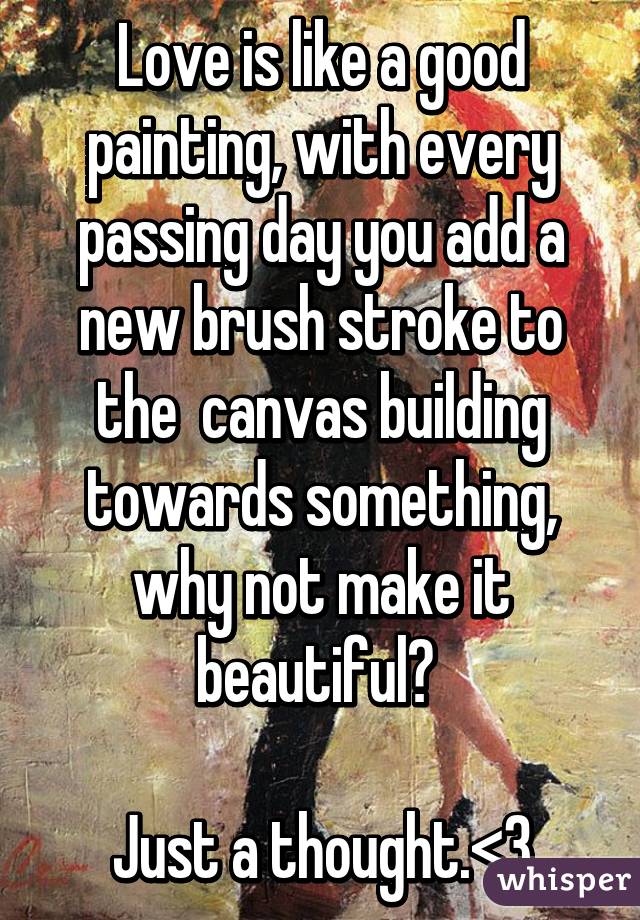 Love is like a good painting, with every passing day you add a new brush stroke to the  canvas building towards something, why not make it beautiful? 

Just a thought.<3