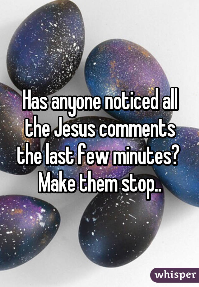 Has anyone noticed all the Jesus comments the last few minutes?  Make them stop..