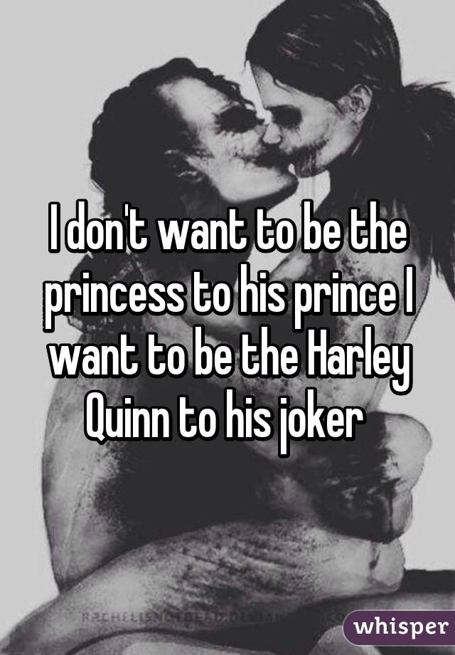 I don't want to be the princess to his prince I want to be the Harley Quinn to his joker 