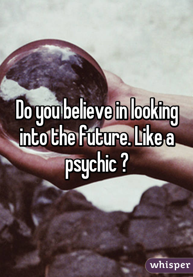 Do you believe in looking into the future. Like a psychic ?