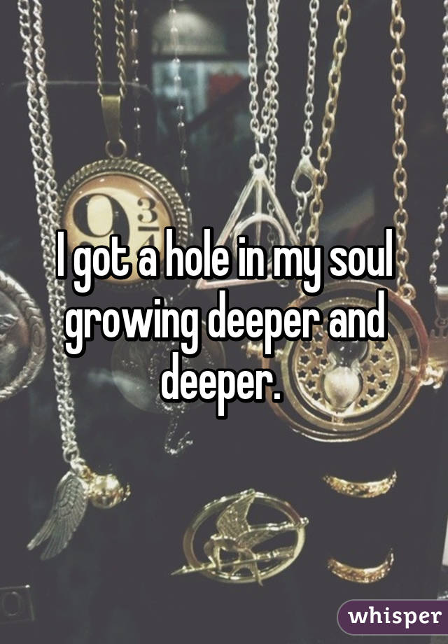 I got a hole in my soul growing deeper and deeper. 