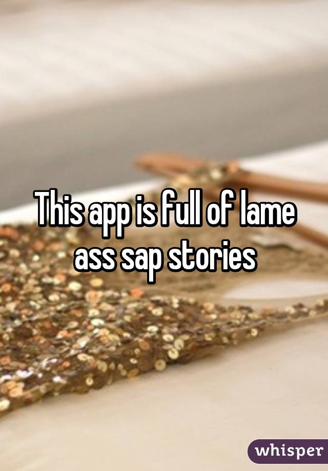 This app is full of lame ass sap stories