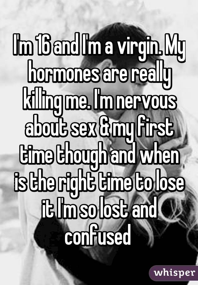 I'm 16 and I'm a virgin. My hormones are really killing me. I'm nervous about sex & my first time though and when is the right time to lose it I'm so lost and confused 