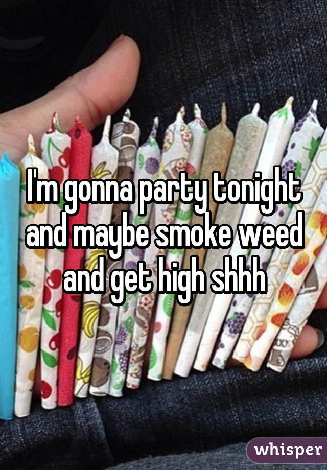 I'm gonna party tonight and maybe smoke weed and get high shhh