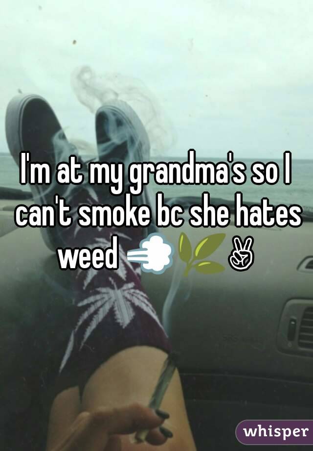 I'm at my grandma's so I can't smoke bc she hates weed 💨🌿✌ 