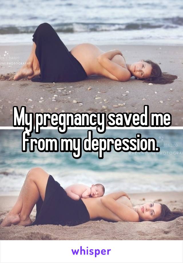My pregnancy saved me from my depression. 