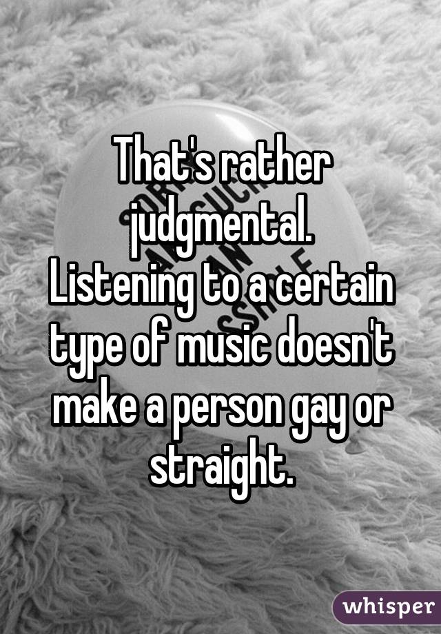 That's rather judgmental.
Listening to a certain type of music doesn't make a person gay or straight.