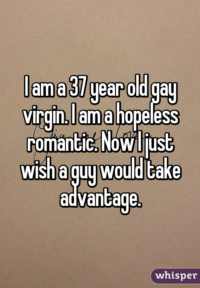 I am a 37 year old gay virgin. I am a hopeless romantic. Now I just wish a guy would take advantage.