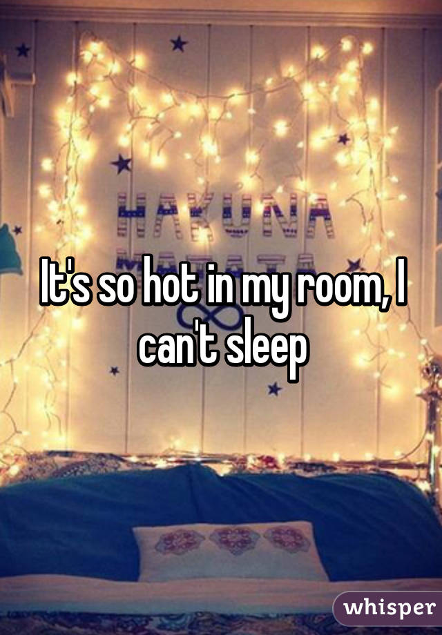It's so hot in my room, I can't sleep