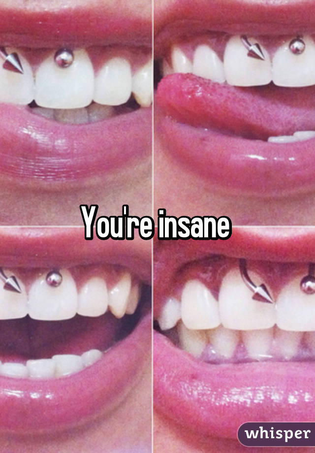 You're insane 