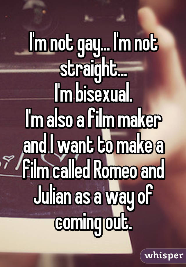 I'm not gay... I'm not straight...
I'm bisexual.
I'm also a film maker and I want to make a film called Romeo and Julian as a way of coming out.