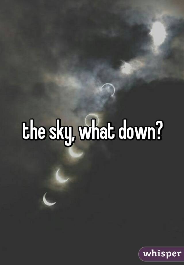 the sky, what down?