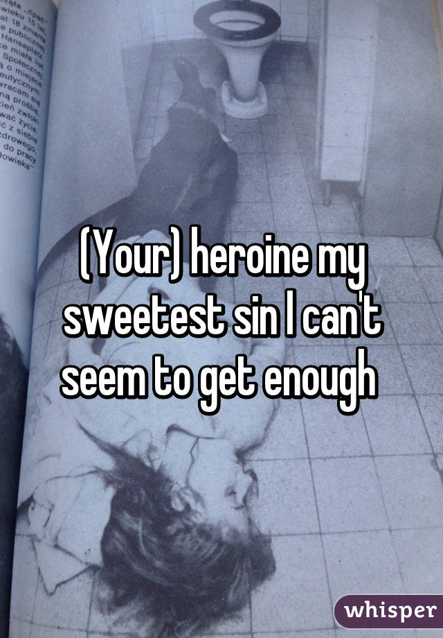 (Your) heroine my sweetest sin I can't seem to get enough 