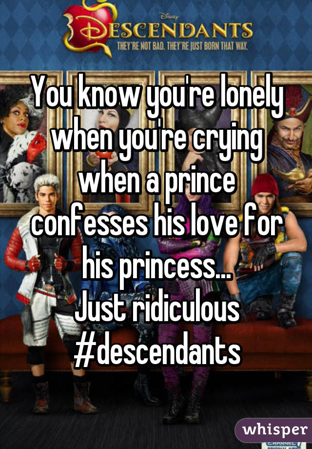 You know you're lonely when you're crying when a prince confesses his love for his princess...
Just ridiculous
#descendants