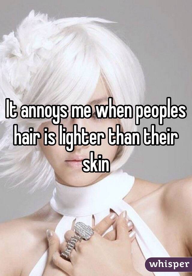 It annoys me when peoples hair is lighter than their skin