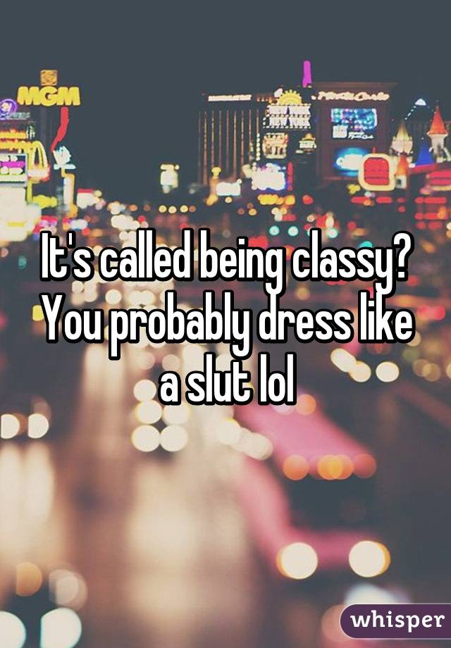 It's called being classy? You probably dress like a slut lol