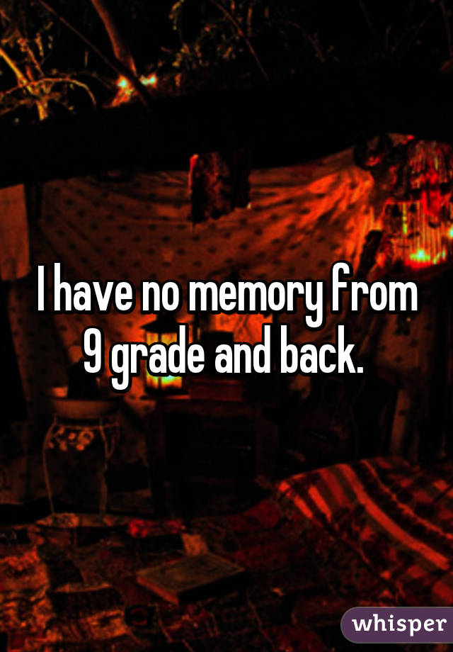 I have no memory from 9 grade and back. 