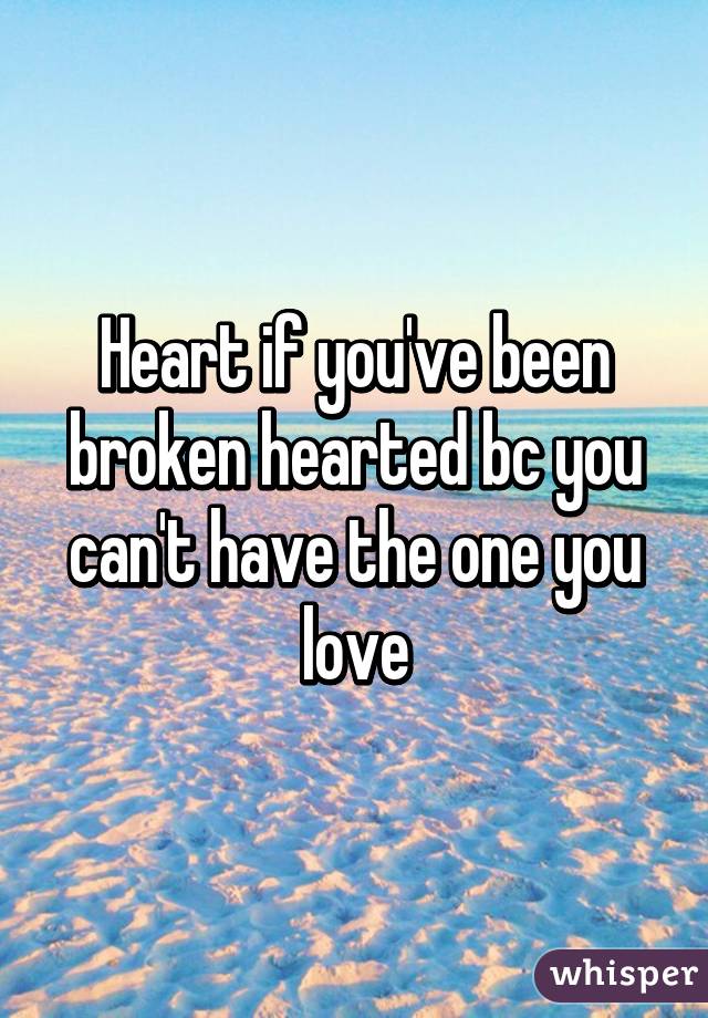 Heart if you've been broken hearted bc you can't have the one you love