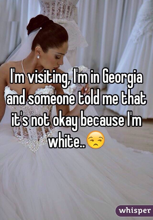 I'm visiting, I'm in Georgia and someone told me that it's not okay because I'm white..😒