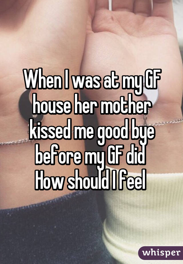 When I was at my GF house her mother kissed me good bye before my GF did 
How should I feel 