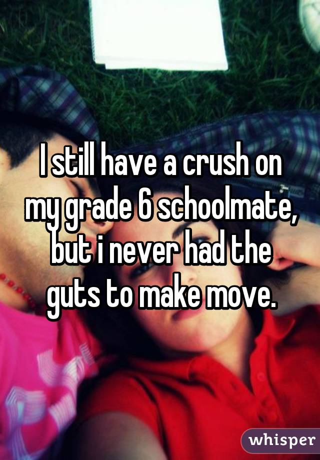 I still have a crush on my grade 6 schoolmate, but i never had the guts to make move.