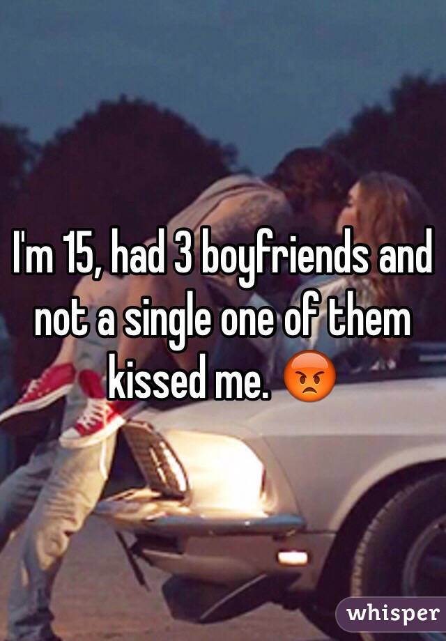 I'm 15, had 3 boyfriends and not a single one of them kissed me. 😡