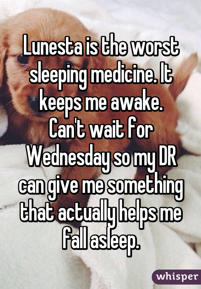 Lunesta is the worst sleeping medicine. It keeps me awake.
Can't wait for Wednesday so my DR can give me something that actually helps me fall asleep.