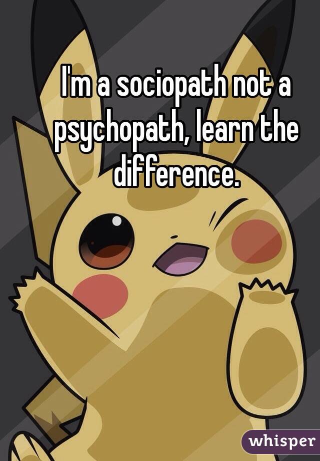 I'm a sociopath not a psychopath, learn the difference.
