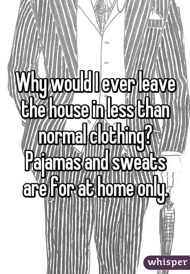 Why would I ever leave the house in less than normal clothing?
Pajamas and sweats are for at home only.