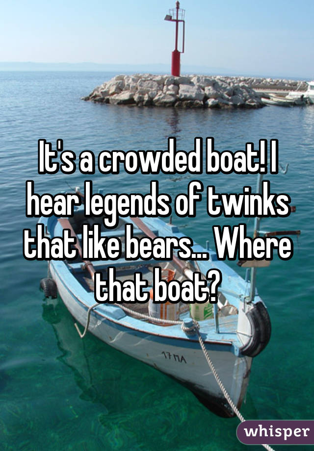 It's a crowded boat! I hear legends of twinks that like bears... Where that boat?