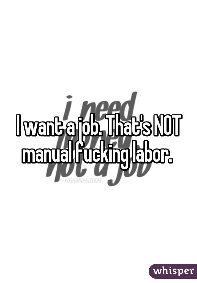 I want a job. That's NOT manual fucking labor. 