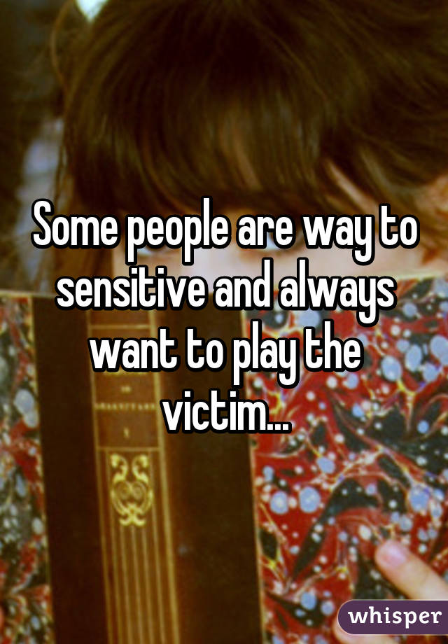 Some people are way to sensitive and always want to play the victim...