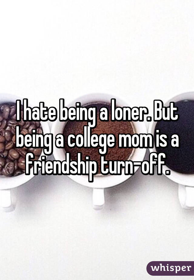 I hate being a loner. But being a college mom is a friendship turn-off.