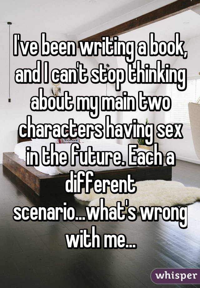 I've been writing a book, and I can't stop thinking about my main two characters having sex in the future. Each a different scenario...what's wrong with me...