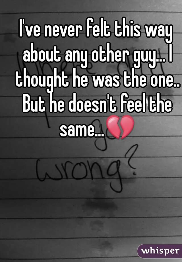 I've never felt this way about any other guy... I thought he was the one.. But he doesn't feel the same...💔