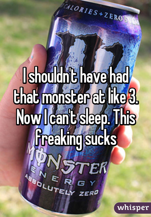 I shouldn't have had that monster at like 3. Now I can't sleep. This freaking sucks