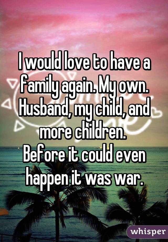 I would love to have a family again. My own.
Husband, my child, and more children. 
Before it could even happen it was war.